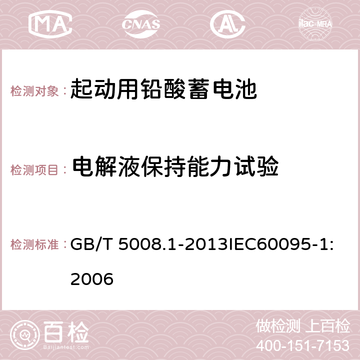 电解液保持能力试验 起动用铅酸蓄电池 第1部分：技术条件和实验方法 起动用铅酸蓄电池 一般要求和测试方法 GB/T 5008.1-2013IEC60095-1:2006 5.8