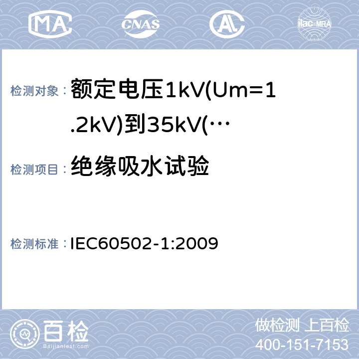 绝缘吸水试验 额定电压1kV(Um=1.2kV)到35kV(Um=40.5kV)挤包绝缘电力电缆及附件第1部分：额定电压1kV(Um=1.2kV)和3kV(Um=3.6kV)电缆 IEC60502-1:2009 18.13