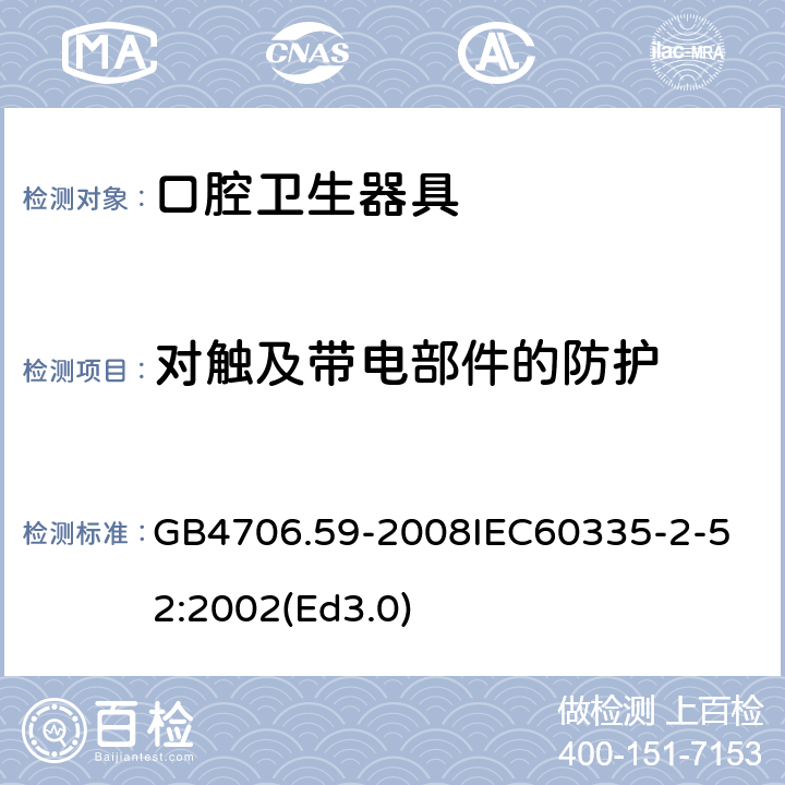 对触及带电部件的防护 家用和类似用途电器的安全 口腔卫生器具的特殊要求 GB4706.59-2008
IEC60335-2-52:2002(Ed3.0) 8