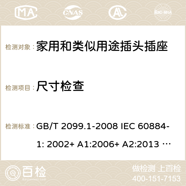 尺寸检查 家用和类似用途插头插座 第1部分：一般要求 GB/T 2099.1-2008 IEC 60884-1: 2002+ A1:2006+ A2:2013 AS/NZS 60884.1: 2013;AS/NZS 3105 : 2014+ A1 : 2017 9