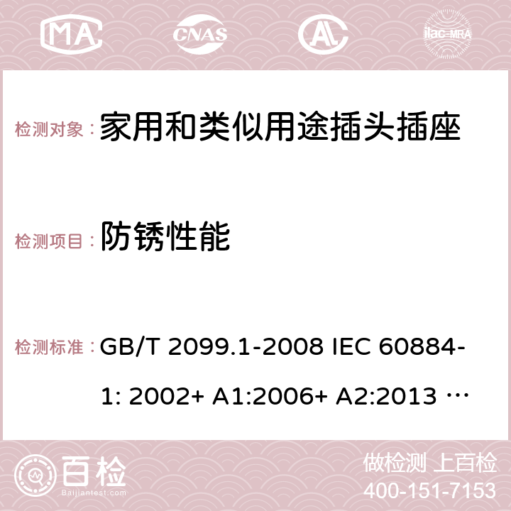 防锈性能 家用和类似用途插头插座 第1部分：一般要求 GB/T 2099.1-2008 IEC 60884-1: 2002+ A1:2006+ A2:2013 AS/NZS 60884.1: 2013;AS/NZS 3105 : 2014+ A1 : 2017 29