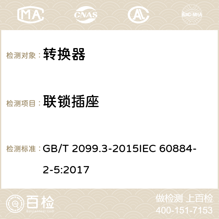 联锁插座 家用和类似用途插头插座 第2-5部分 转换器的特殊要求 GB/T 2099.3-2015
IEC 60884-2-5:2017 15