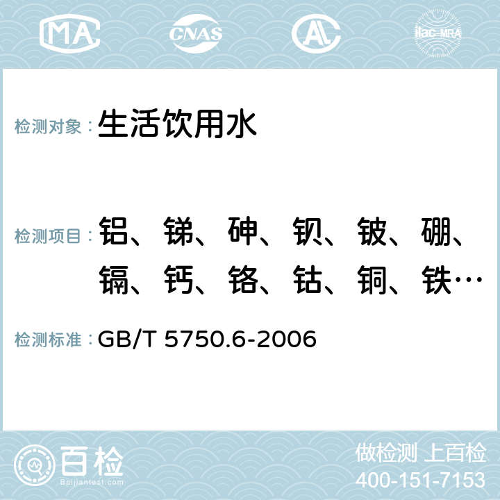 铝、锑、砷、钡、铍、硼、镉、钙、铬、钴、铜、铁、铅、锂、镁、锰、钼、镍、钾、硒、硅、银、钠、锶、铊、钒、锌 《生活饮用水标准检验方法 金属指标》 GB/T 5750.6-2006 1.4