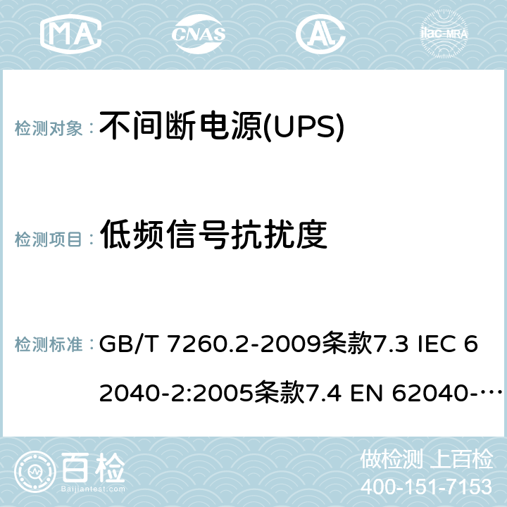 低频信号抗扰度 不间断电源设备（UPS） 第11部分：电磁兼容性（EMC）要求 GB/T 7260.2-2009条款7.3 IEC 62040-2:2005条款7.4 EN 62040-2:2006条款7.4 EN IEC 62040-2:2018条款6.3 AS 62040.2:2008条款7.4 IEC 62040-2:2016条款6.3