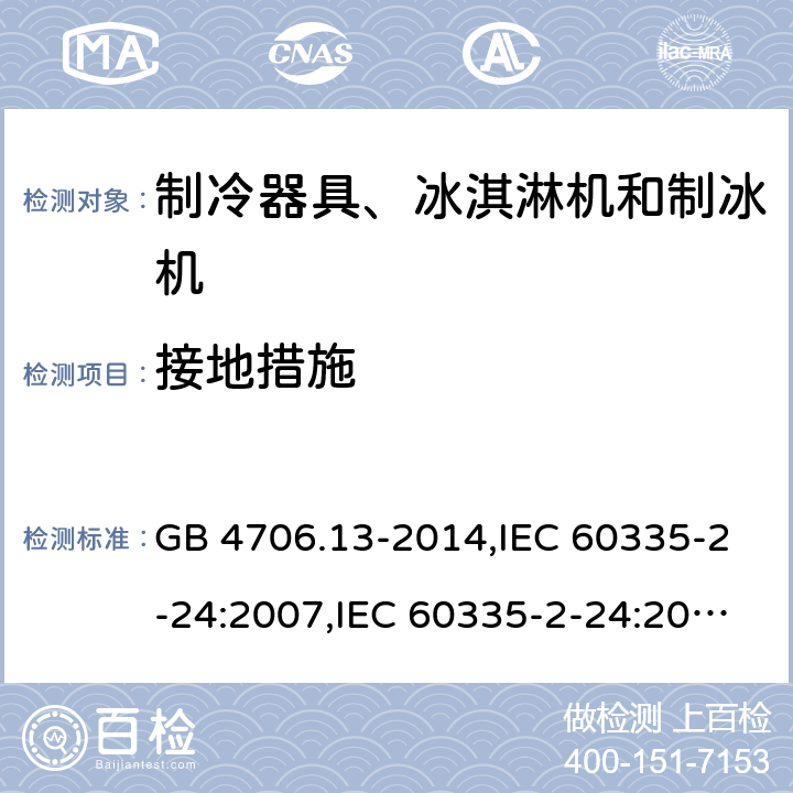 接地措施 家用和类似用途电器的安全 第2-24部分:制冷器具、冰淇淋机和制冰机的特殊要求 GB 4706.13-2014,IEC 60335-2-24:2007,IEC 60335-2-24:2010 + A1:2012 + A2:2017+ISH1:2018,AS/NZS 60335.2.24:2010 + A1:2013+A2:2018, 
EN 60335-2-24:2010+A1:2019+A2:2019 27