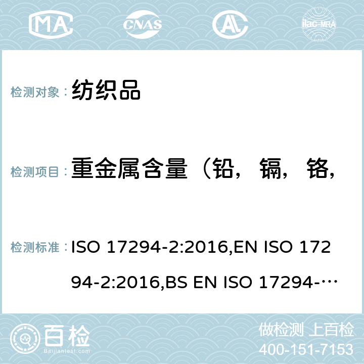 重金属含量（铅，镉，铬，汞，砷，钴，镍，锑，铜） 纺织品 金属含量的测定 第2部分：酸性人工汗液萃取金属的测定 EN 16711-2:2015, BS EN 16711-2:2015 ,DIN EN 16711-2:2016,I.S EN 16711-2:2015; 水的质量 电感耦合等离子体质谱法(ICP-MS)的应用 第2部分:选定的元素(包括铀同位素)的测定 ISO 17294-2:2016,EN ISO 17294-2:2016,BS EN ISO 17294-2:2016,DIN EN ISO 17294-2:2017 ,I.S.EN ISO 17294-2:2016
