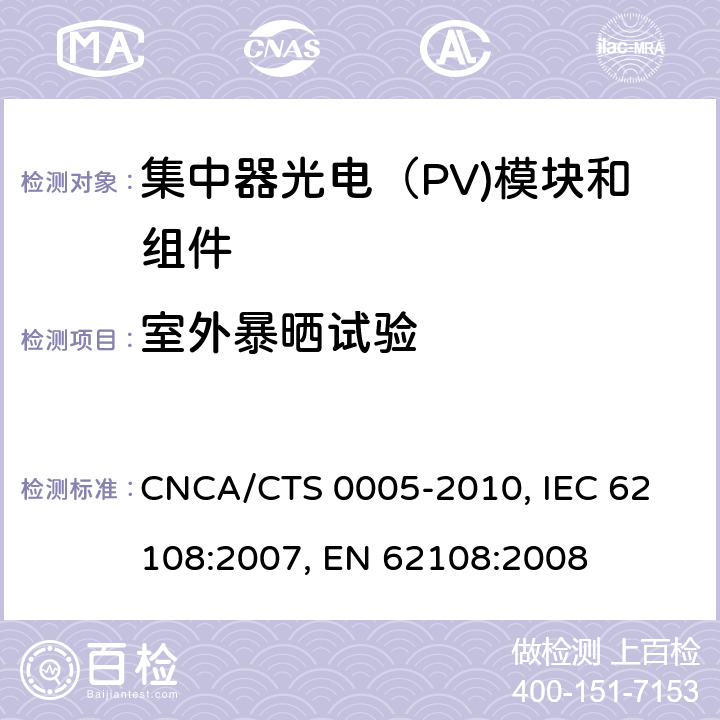 室外暴晒试验 聚光型光伏组件和装配件-设计鉴定和定型 CNCA/CTS 0005-2010, 
IEC 62108:2007, 
EN 62108:2008 10.16
