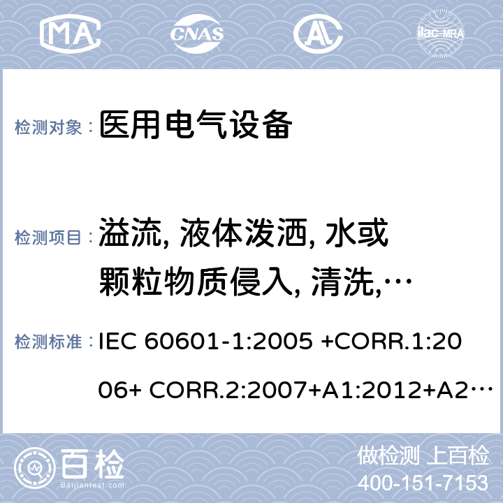 溢流, 液体泼洒, 水或颗粒物质侵入, 清洗, 消毒, 灭菌和ME设备所用材料的相容性 医用电气设备第1部分- 基本安全和基本性能的通用要求 IEC 60601-1:2005 +CORR.1:2006+ CORR.2:2007+A1:2012+A2:2020 EN 60601-1:2006+AC:2010+A1:2013+A12:2014 ANSI/AAMI ES60601-1:2005/(R)2012+A1:2012,C1:2009/(R)2012+A2:2010/(R)2012 11.6