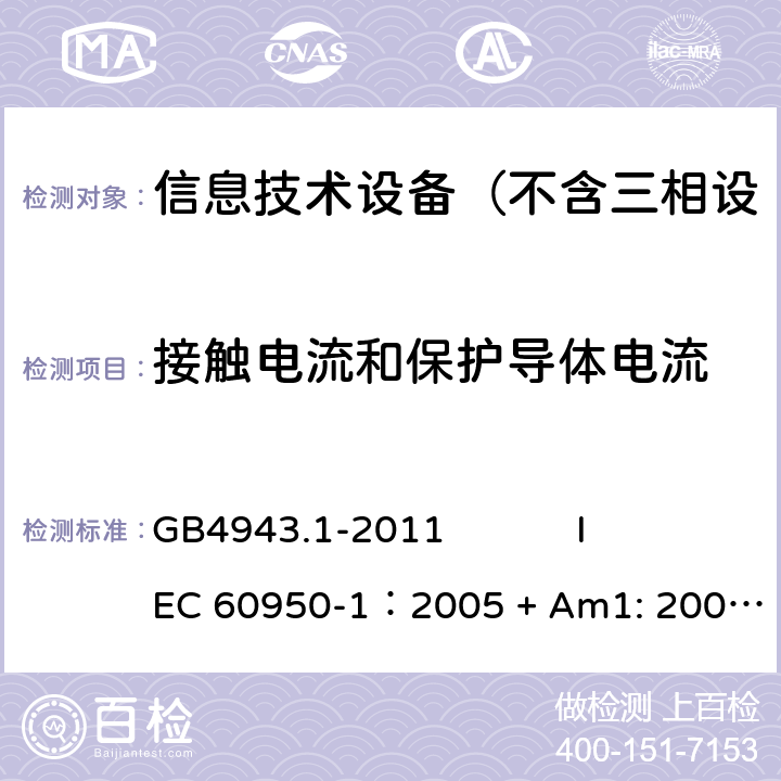 接触电流和保护导体电流 信息技术设备 安全 第1部分：通用要求 GB4943.1-2011 
IEC 60950-1：2005 + Am1: 2009+ Am2 :2013
EN 60950-1: 2006+ A11: 2009+ A1: 2010+ A12: 2011+ A2:2013
AS/NZS 60950.1: 2015 5.1