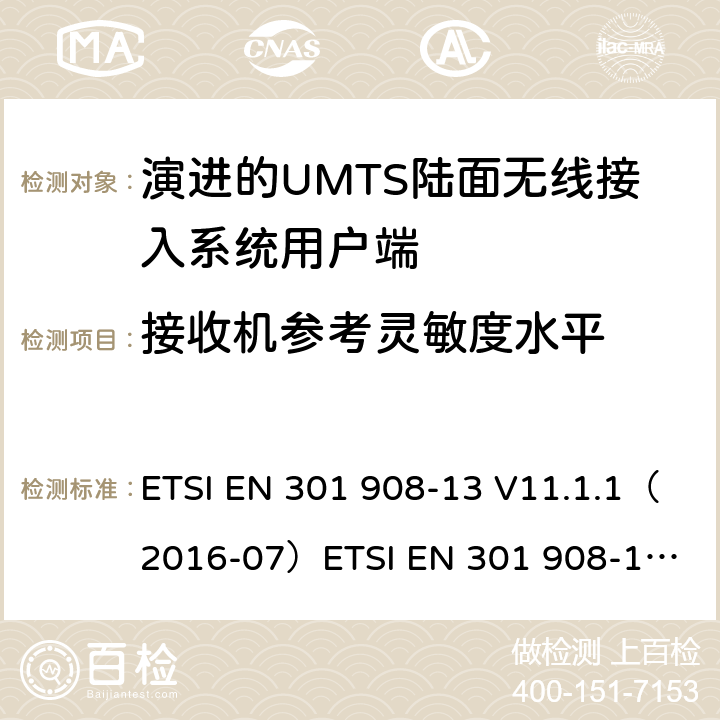 接收机参考灵敏度水平 IMT蜂窝网络；涵盖2014/53/EU指令第3.2条基本要求的协调标准；第13部分:演进通用陆地无线接入(E-UTRA)用户设备(UE) ETSI EN 301 908-13 V11.1.1（2016-07）
ETSI EN 301 908-13 V11.1.2 (2017-07)
ETSI EN 301 908-13 V13.1.1(2019-11） 4.2.12