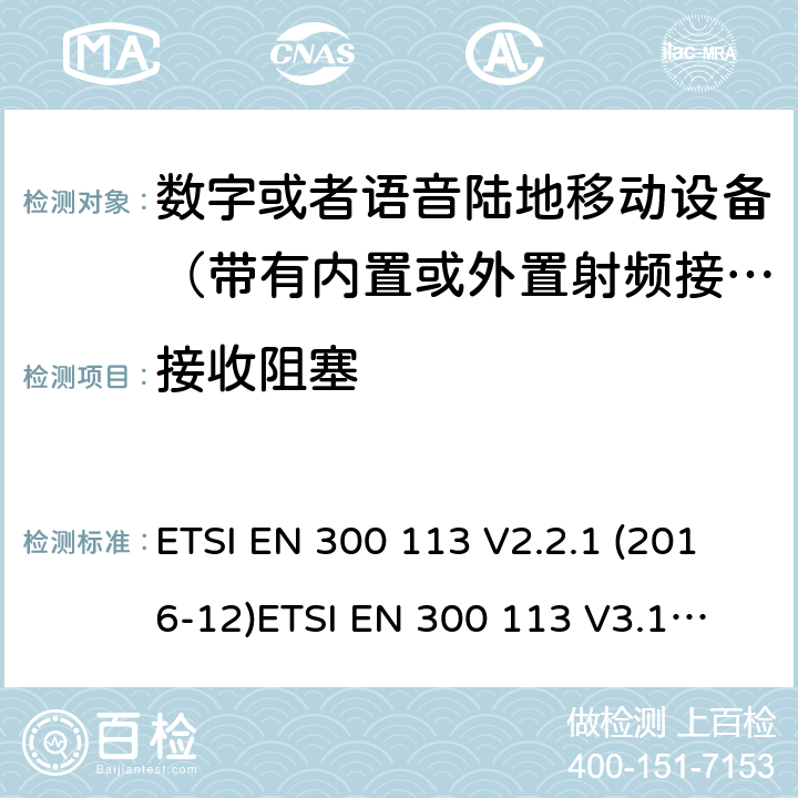 接收阻塞 电磁兼容性及无线频谱事务; 数字或者语音陆地移动设备（带有内置或外置射频接口) ETSI EN 300 113 V2.2.1 (2016-12)
ETSI EN 300 113 V3.1.1 (2020-06)
 ETSI EN 300 390 V2.1.1 (2016-03) ETSI EN 300 219 V2.1.1 (2016-08) ETSI EN 301 166 V2.1.1 (2016-11)