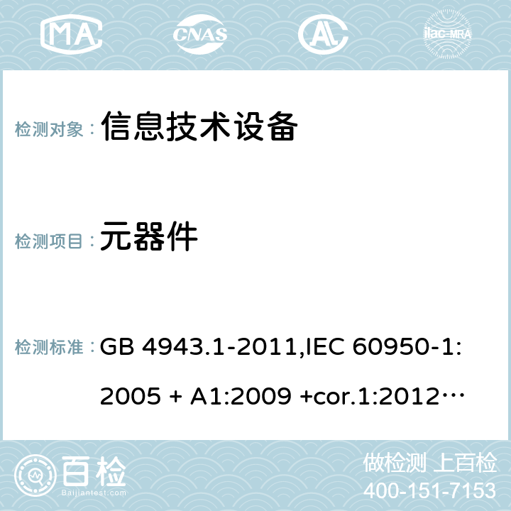 元器件 信息技术设备 安全 第1部分：通用要求 GB 4943.1-2011,IEC 60950-1:2005 + A1:2009 +cor.1:2012+ cor.2:2013+A2:2013,AS/NZS 60950.1:2015,EN 60950-1:2006 + A11:2009 + A1:2010 +AC:2011+ A12:2011 + A2:2013 1.5