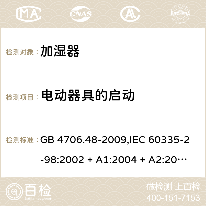 电动器具的启动 家用和类似用途电器的安全 第2-98部分:加湿器的特殊要求 GB 4706.48-2009,IEC 60335-2-98:2002 + A1:2004 + A2:2008,AS/NZS 60335.2.98:2005 + A1:2009 + A2:2014,EN 60335-2-98:2003 + A1:2005 + A2:2008+A11:2019 9