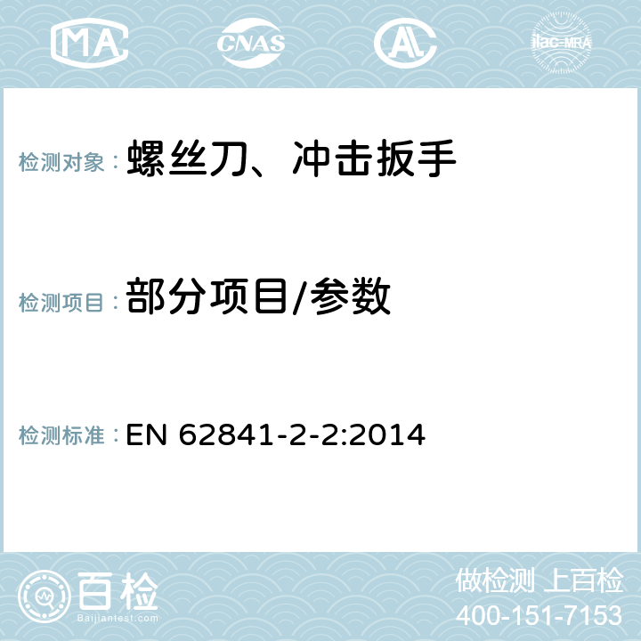 部分项目/参数 手持式、可移式电动工具和园林工具的安全-第二部分：手持式螺丝刀和冲击扳手的专用要求 EN 62841-2-2:2014 9,10,11,12,14,18.5.1,20,24,27,附录 C,附录 D