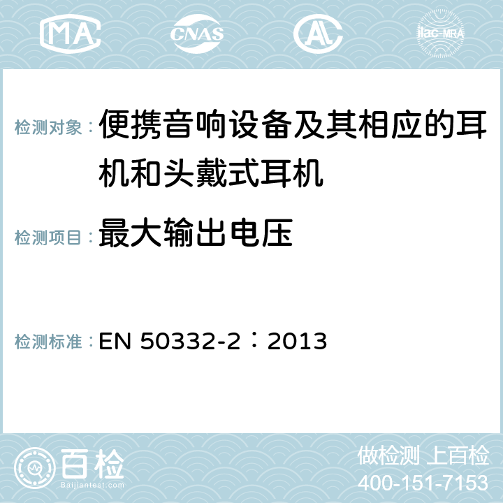 最大输出电压 声系统设备:与个人音乐播放器相应的耳机和头戴式耳机-最大声压级测量方法 第2部分:分别提供的头戴式耳机与个人音乐播放器间的匹配,或是作为一体式设备提供但使用标准连接器连接不同制造商或不同设计类型的头戴式耳机与个人音乐播放器间的匹配 EN 50332-2：2013 5