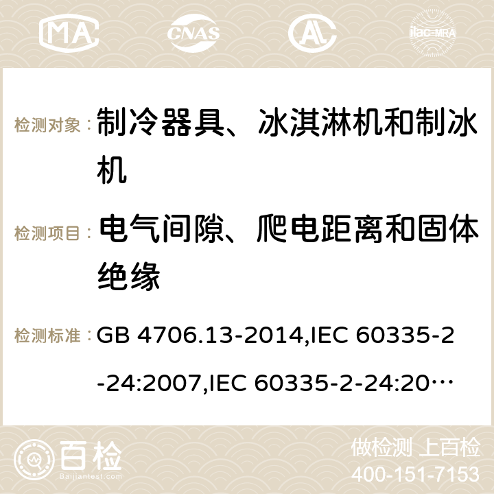 电气间隙、爬电距离和固体绝缘 家用和类似用途电器的安全 第2-24部分:制冷器具、冰淇淋机和制冰机的特殊要求 GB 4706.13-2014,IEC 60335-2-24:2007,IEC 60335-2-24:2010 + A1:2012 + A2:2017+ISH1:2018,AS/NZS 60335.2.24:2010 + A1:2013+A2:2018, 
EN 60335-2-24:2010+A1:2019+A2:2019 29