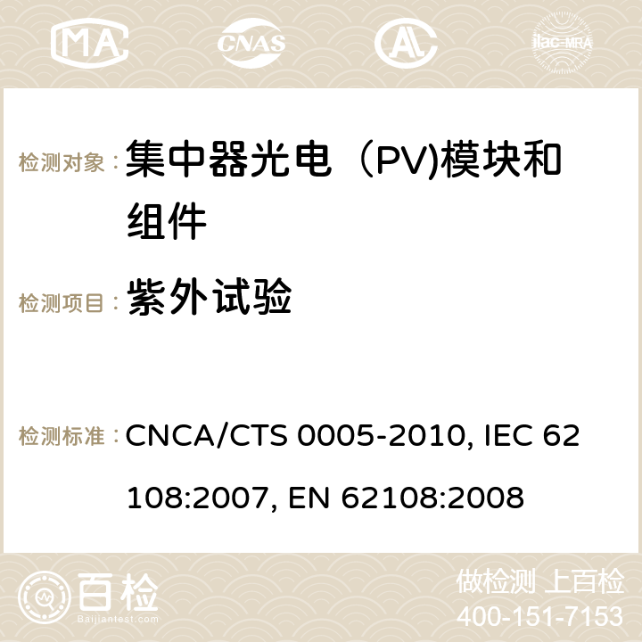 紫外试验 聚光型光伏组件和装配件-设计鉴定和定型 CNCA/CTS 0005-2010, 
IEC 62108:2007, 
EN 62108:2008 10.15