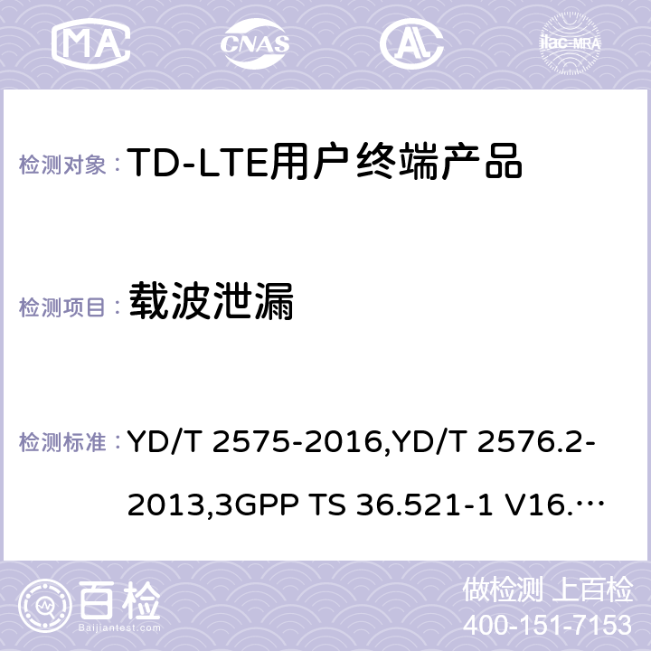 载波泄漏 《TD-LTE 数字蜂窝移动通信网终端设备技术要求(第一阶段) 》,《TD-LTE 数字蜂窝移动通信网终端设备测试方法(第一阶段)第2部分:无线射频性能测试》,《3GPP技术规范组无线电接入网改进型通用地面无线电接入（E-UTRA）用户设备（UE）一致性规范 无线电传输和接收 第1部分：一致性测试》 YD/T 2575-2016,YD/T 2576.2-2013,3GPP TS 36.521-1 V16.8.1/3GPP TS 36.521-1 V16.5.0/3GPP TS 36.521-1 V14.4.0 8.2.2.1,5.2.1,6.5.2.2