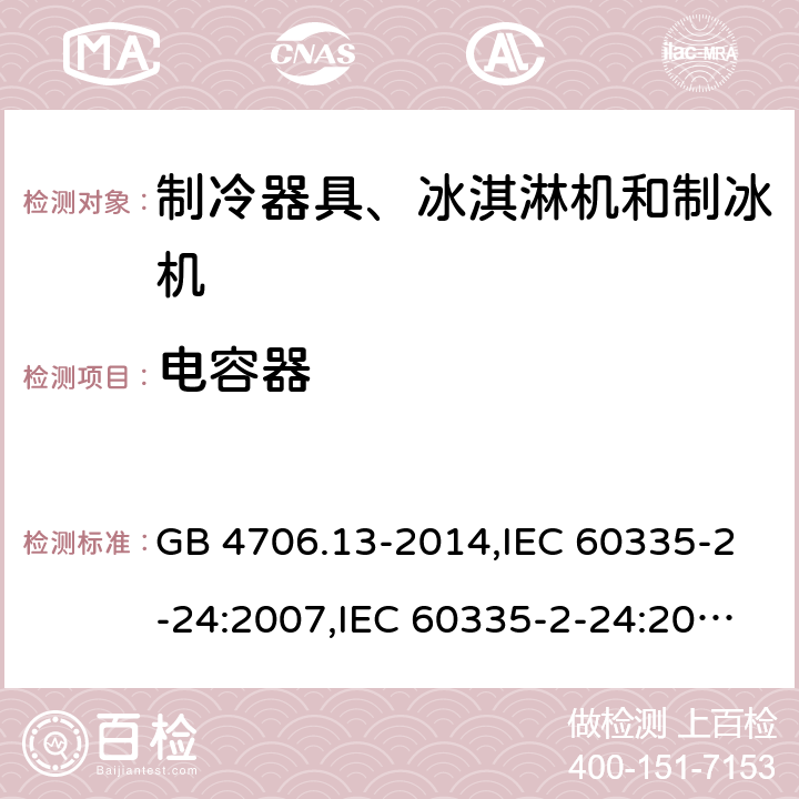 电容器 家用和类似用途电器的安全 第2-24部分:制冷器具、冰淇淋机和制冰机的特殊要求 GB 4706.13-2014,IEC 60335-2-24:2007,IEC 60335-2-24:2010 + A1:2012 + A2:2017+ISH1:2018,AS/NZS 60335.2.24:2010 + A1:2013+A2:2018, 
EN 60335-2-24:2010+A1:2019+A2:2019 附录F