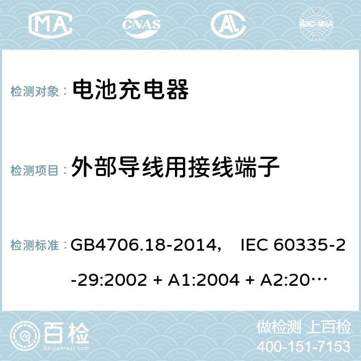 外部导线用接线端子 家用和类似用途电器的安全： 电池充电器的特殊要求 GB4706.18-2014， IEC 60335-2-29:2002 + A1:2004 + A2:2009， IEC 60335-2-29:2016， EN 60335-2-29:2004 + A2:2010， AS/NZS 60335.2.29:2004 + A1:2004 + A2:2010， AS/NZS 60335.2.29:2017 26