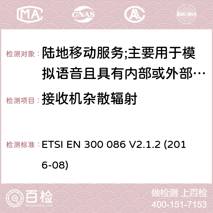 接收机杂散辐射 陆地移动服务;具有内部或外部RF连接器的无线电设备,主要用于模拟语音;涵盖2014/53/EU指令第3.2条基本要求的协调标准 ETSI EN 300 086 V2.1.2 (2016-08) 8.8