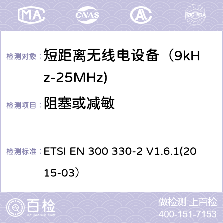 阻塞或减敏 电磁兼容和射频频谱特性规范；短距离设备；工作频段在9kHz至25MHz无线射频设备和工作频段在9kHz至30MHz的感应回路设备 第二部分：协调标准，依据R&TTE指令的章节3.2要求 ETSI EN 300 330-2 V1.6.1(2015-03） 4.2.2.2, 5.2.2.2
