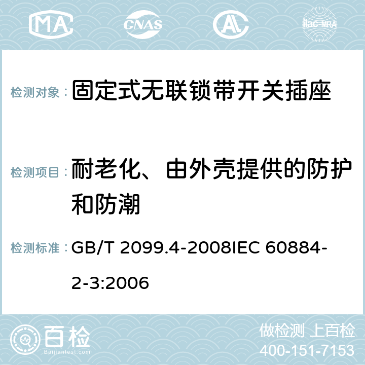 耐老化、由外壳提供的防护和防潮 家用和类似用途插头插座 第2部分：固定式无联锁带开关插座的特殊要求 GB/T 2099.4-2008
IEC 60884-2-3:2006 16