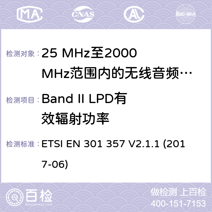 Band II LPD有效辐射功率 25 MHz至2000 MHz范围内的无绳音频设备；协调标准涵盖了2014/53/EU指令第3.2条的基本要求 ETSI EN 301 357 V2.1.1 (2017-06) 8.3.4