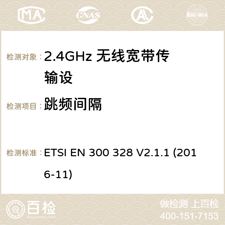 跳频间隔 电磁兼容性和无线电频谱要求-宽带传输系统中的数据传输设备操作2.4 GHz ISM波段和使用宽带调制技术, 指令2014/53/EU 3.2条基本要求 ETSI EN 300 328 V2.1.1 (2016-11) 4.3.1.4