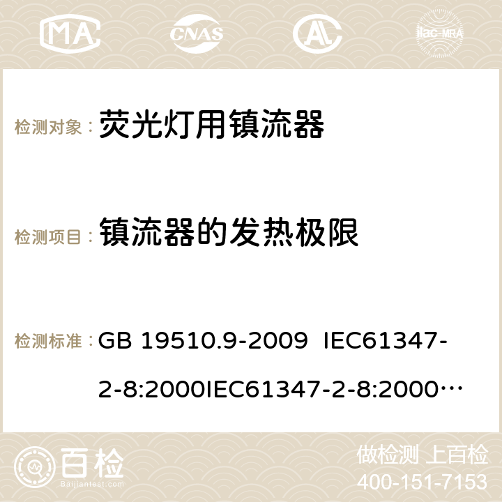 镇流器的发热极限 灯的控制装置 第9部分:荧光灯用镇流器的特殊要求 GB 19510.9-2009 
IEC61347-2-8:2000
IEC61347-2-8:2000+A1:2006
AS/NZS 61347.2.8:2003 14