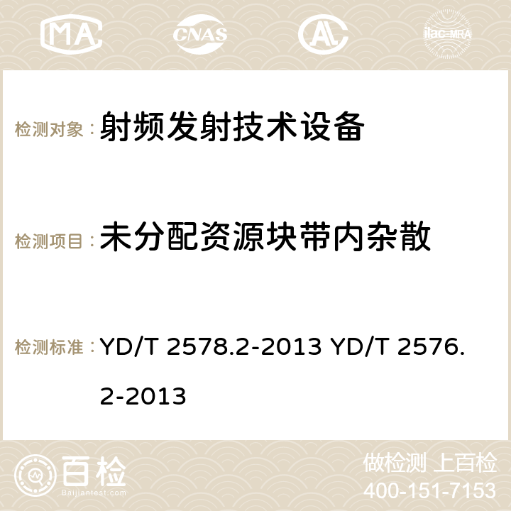 未分配资源块带内杂散 《LTE FDD数字蜂窝移动通信网终端设备测试方法（第一阶段）第2部分：无线射频性能测试》 《TD-LTE数字蜂窝移动通信网终端设备测试方法（第一阶段）第2部分：无线射频性能测试》 YD/T 2578.2-2013 YD/T 2576.2-2013