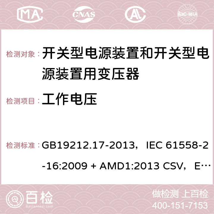 工作电压 电源电压为1100V及以下的变压器、电抗器、电源装置和类似产品的安全
第17部分：开关型电源装置和开关型电源装置用变压器的特殊要求和试验 GB19212.17-2013，IEC 61558-2-16:2009 + AMD1:2013 CSV，EN 61558-2-16:2009 + A1:2013，AS/NZS 61558.2.16:2010 + A1:2010 + A2:2012 + A3:2014 26.1