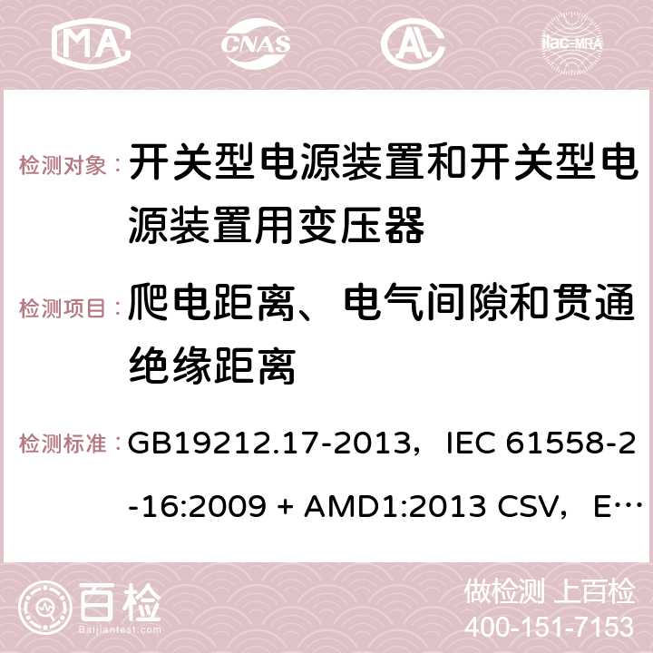 爬电距离、电气间隙和贯通绝缘距离 电源电压为1100V及以下的变压器、电抗器、电源装置和类似产品的安全
第17部分：开关型电源装置和开关型电源装置用变压器的特殊要求和试验 GB19212.17-2013，IEC 61558-2-16:2009 + AMD1:2013 CSV，EN 61558-2-16:2009 + A1:2013，AS/NZS 61558.2.16:2010 + A1:2010 + A2:2012 + A3:2014 26