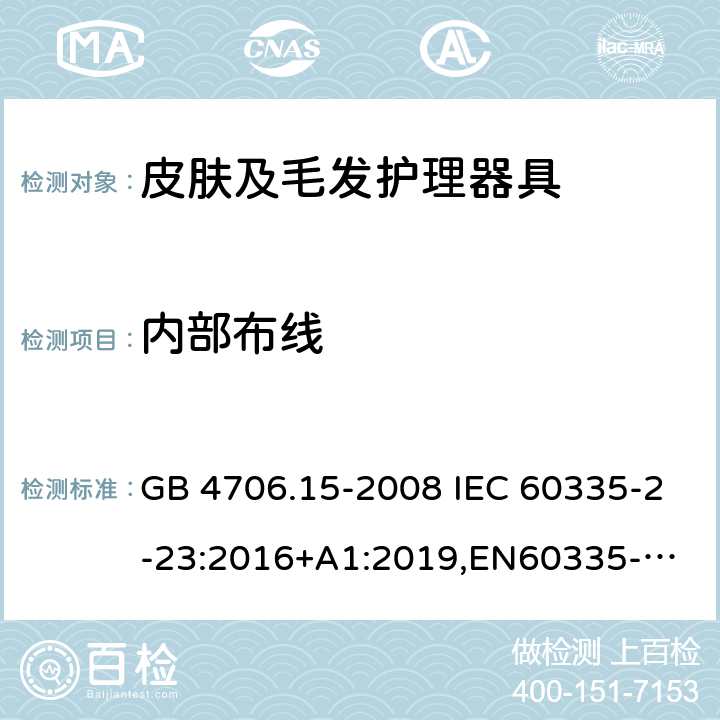 内部布线 家用和类似用途电器的安全 皮肤及毛发护理器具的特殊要求 GB 4706.15-2008 IEC 60335-2-23:2016+A1:2019,
EN60335-2-23:2003+A1:2008+A11:2010+A2:2015,
AS/NZS60335.2.23:2017+A1:2020 23