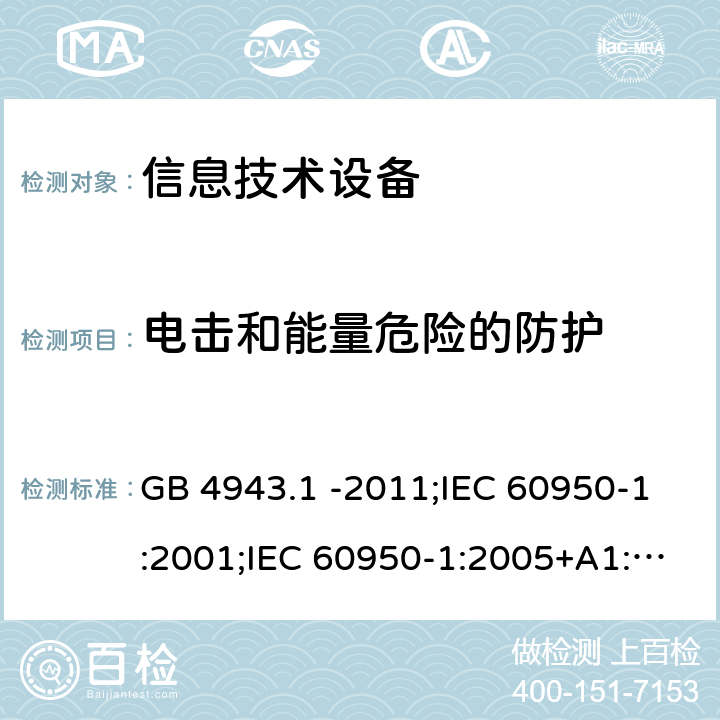 电击和能量危险的防护 信息技术设备 安全 第1部分：通用要求 GB 4943.1 -2011;IEC 60950-1:2001;IEC 60950-1:2005+A1:2009+A2:2013;IEC 60950-1:2013(ed.2.2);EN 60950-1:2006+A11:2009+A1:2010+A12:2011+A2:2013;UL 60950-1:2007;AS/NZS 60950.1:2015;CAN/CSA-C22.2 No.60950-1-07(R2016) Cl2.1