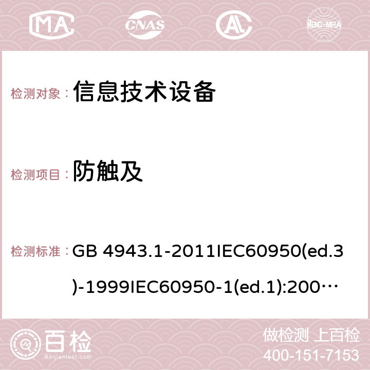 防触及 信息技术设备 安全第一部分：通用要求 GB 4943.1-2011IEC60950(ed.3)-1999IEC60950-1(ed.1):2001 IEC60950-1(ed.2):2005 EN60950-1：2006+A11:2009 2.1.1.14.4.2