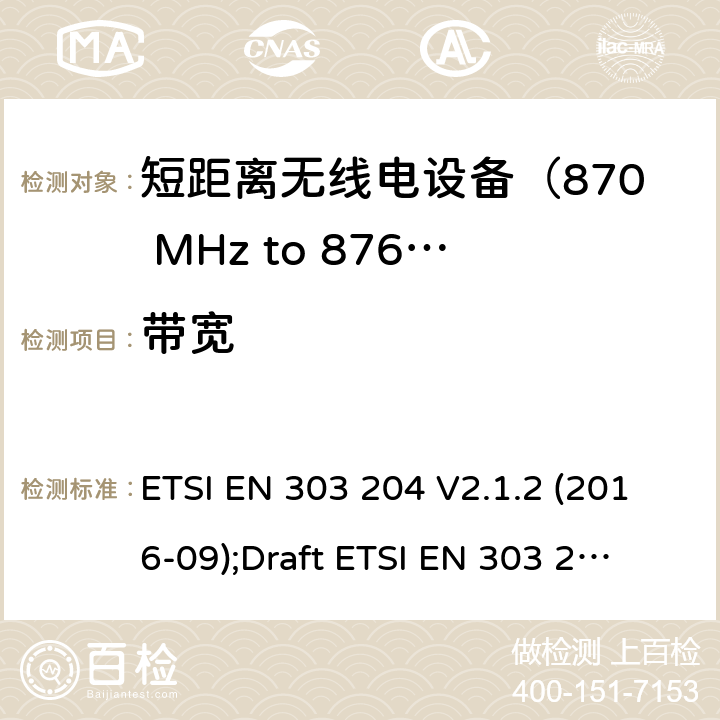 带宽 ETSI EN 303 204 运用于数据网络的固定式短距离设备：射频设备使用在频率870-876MHz范围，功率最大为500mW；无线电频谱协调统一标准  V2.1.2 (2016-09);
Draft  V3.0.0 (2020-05) 4.3.5