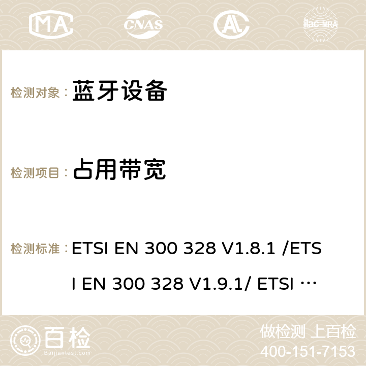 占用带宽 《电磁兼容和无线频谱(ERM):宽带传输系统在2.4GHz ISM频带中工作的并使用宽带调制技术的数据传输设备》 ETSI EN 300 328 V1.8.1 /ETSI EN 300 328 V1.9.1/ ETSI EN 300 328 V2.1.1 /ETSI EN 300 328 V2.2.2 5.3.8/5.3.8/5.4.7/5.4.7