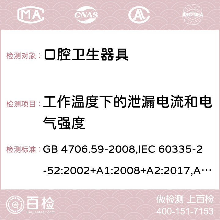 工作温度下的泄漏电流和电气强度 家用和类似用途电器的安全 第2-52部分：口腔卫生器具的特殊要求 GB 4706.59-2008,IEC 60335-2-52:2002+A1:2008+A2:2017,AS/NZS 60335.2.52:2006+A1:2009,AS/NZS 60335.2.52:2018,EN 60335-2-52:2003+A1:2008+A11:2010+AC:2012+A12:2019 13