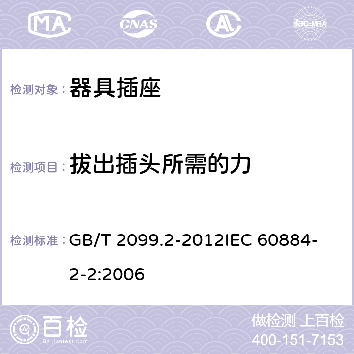 拔出插头所需的力 家用和类似用途插头插座 第2部分：器具插座的特殊要求 GB/T 2099.2-2012
IEC 60884-2-2:2006 22