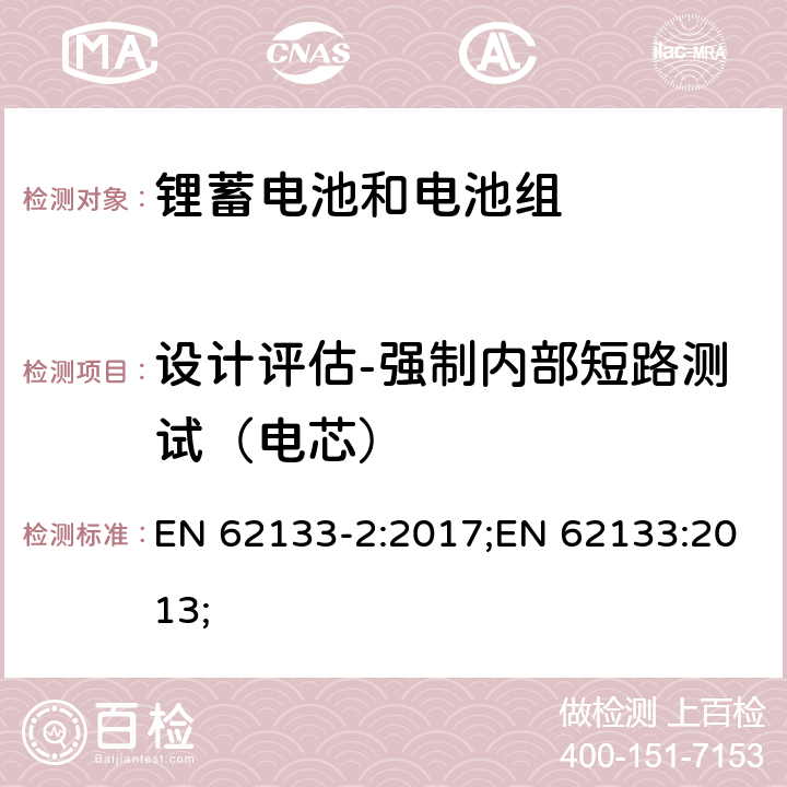 设计评估-强制内部短路测试（电芯） 含碱性或非酸性电解质的蓄电池和蓄电池组-锂蓄电池和电池组 EN 62133-2:2017;EN 62133:2013; 7.3.9/8.3.9