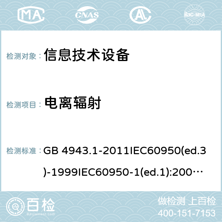 电离辐射 信息技术设备 安全 第1部分：通用要求 GB 4943.1-2011IEC60950(ed.3)-1999IEC60950-1(ed.1):2001 IEC60950-1(ed.2):2005 EN60950-1：2006+A11:2009AS/NZS 60950.1:2003 4.3.13