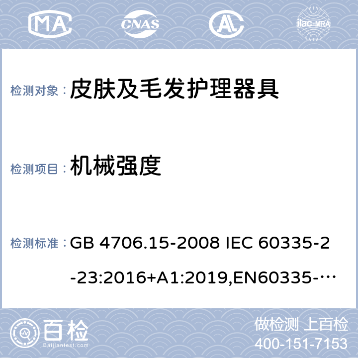 机械强度 家用和类似用途电器的安全 皮肤及毛发护理器具的特殊要求 GB 4706.15-2008 IEC 60335-2-23:2016+A1:2019,
EN60335-2-23:2003+A1:2008+A11:2010+A2:2015,
AS/NZS60335.2.23:2017+A1:2020 21