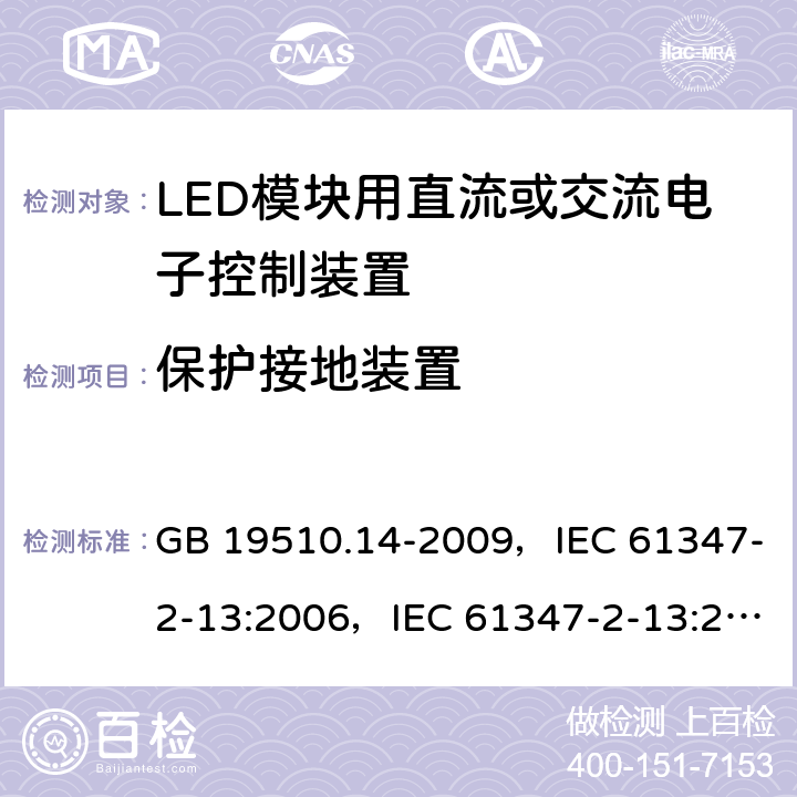 保护接地装置 灯的控制装置 第14部分：LED模块用直流或交流电子控制装置的特殊要求 GB 19510.14-2009，IEC 61347-2-13:2006，IEC 61347-2-13:2014 + AMD1:2016，EN 61347-2-13:2014，EN 61347-2-13:2014 + A1:2017，AS/NZS 61347.2.13:2013 10