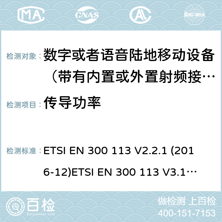 传导功率 电磁兼容性及无线频谱事务; 数字或者语音陆地移动设备（带有内置或外置射频接口) ETSI EN 300 113 V2.2.1 (2016-12)
ETSI EN 300 113 V3.1.1 (2020-06)
 ETSI EN 300 390 V2.1.1 (2016-03) ETSI EN 300 219 V2.1.1 (2016-08) ETSI EN 301 166 V2.1.1 (2016-11)