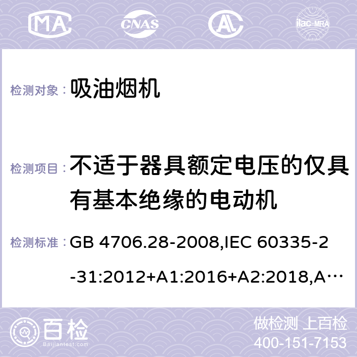 不适于器具额定电压的仅具有基本绝缘的电动机 家用和类似用途电器的安全 第2-31部分：吸油烟机的特殊要求 GB 4706.28-2008,IEC 60335-2-31:2012+A1:2016+A2:2018,AS/NZS 60335.2.31:2004+A1:2006+A2:2007+A3:2009+A4:2010,AS/NZS 60335.2.31:2013+A1:2015+A2:2017+A3:2019,EN 60335-2-31:2014 附录I