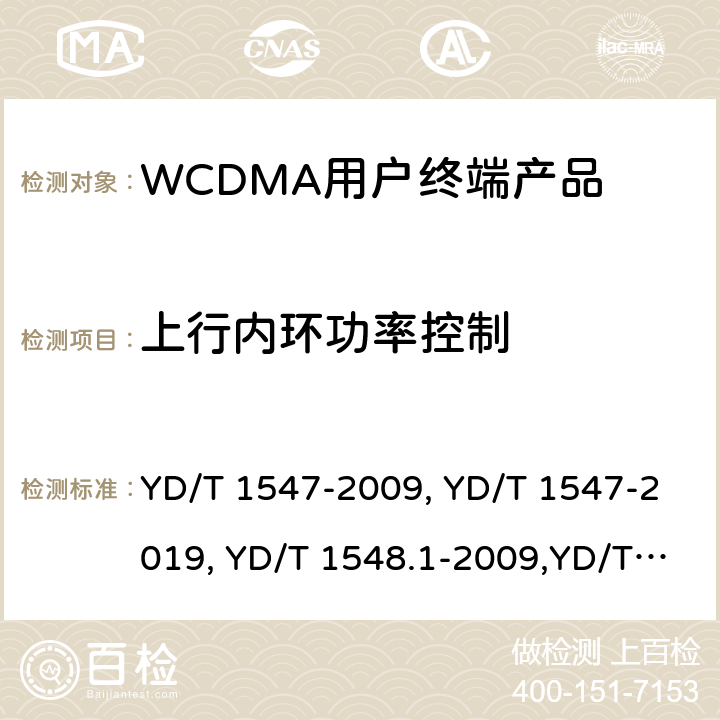 上行内环功率控制 《2GHz WCDMA 数字蜂窝移动通信网终端设备技术要求（第三阶段）》,《2GHz WCDMA 数字蜂窝移动通信网终端设备检测方法（第三阶段）第一部分：基本功能、业务和性能测试》,《3GPP技术规范组无线电接入网用户设备一致性规范,无线电传输和接收（FDD）,第1部分：一致性规范》 YD/T 1547-2009, YD/T 1547-2019, YD/T 1548.1-2009,YD/T 1548.1-2019, 3GPP TS 34.121-1 V14.2.0 /3GPP TS 34.121-1 V16.2.0 8.3.3.2,7.2.6,5.4.2