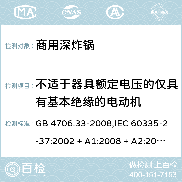 不适于器具额定电压的仅具有基本绝缘的电动机 家用和类似用途电器的安全 第2-37部分:商用深炸锅的特殊要求 GB 4706.33-2008,IEC 60335-2-37:2002 + A1:2008 + A2:2011,IEC 60335-2-37:2017,EN 60335-2-37:2002 + A1:2008 + A11:2012 + A12:2016 附录I