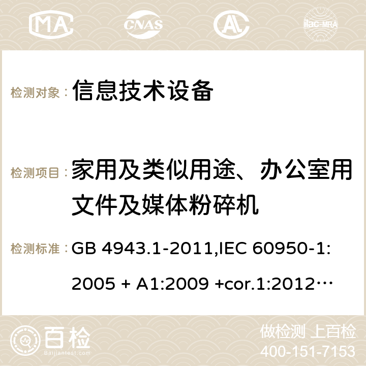 家用及类似用途、办公室用文件及媒体粉碎机 信息技术设备 安全 第1部分：通用要求 GB 4943.1-2011,IEC 60950-1:2005 + A1:2009 +cor.1:2012+ cor.2:2013+A2:2013,AS/NZS 60950.1:2015,EN 60950-1:2006 + A11:2009 + A1:2010 +AC:2011+ A12:2011 + A2:2013 附录EE