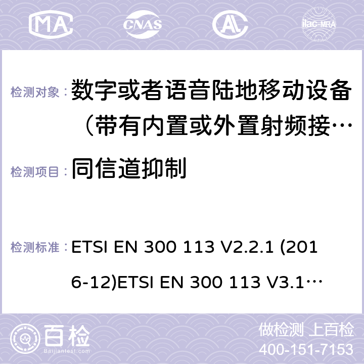 同信道抑制 电磁兼容性及无线频谱事务; 数字或者语音陆地移动设备（带有内置或外置射频接口) ETSI EN 300 113 V2.2.1 (2016-12)
ETSI EN 300 113 V3.1.1 (2020-06)
 ETSI EN 300 390 V2.1.1 (2016-03) ETSI EN 300 219 V2.1.1 (2016-08) ETSI EN 301 166 V2.1.1 (2016-11)